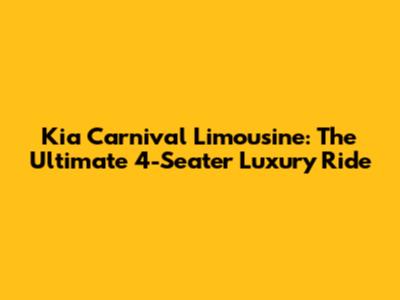 Kia Carnival Limousine: The Ultimate 4-Seater Luxury Ride