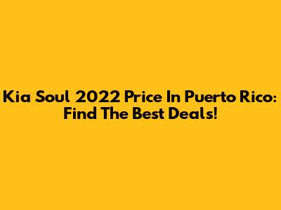 Kia Soul 2022 Price In Puerto Rico: Find The Best Deals!