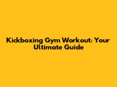 Kickboxing Gym Workout: Your Ultimate Guide