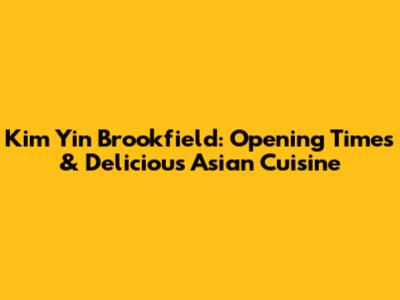 Kim Yin Brookfield: Opening Times & Delicious Asian Cuisine