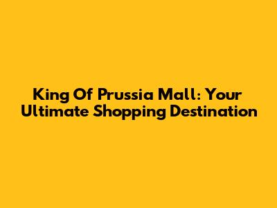 King Of Prussia Mall: Your Ultimate Shopping Destination