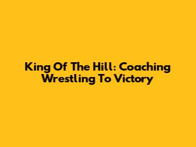King Of The Hill: Coaching Wrestling To Victory