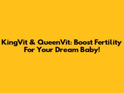 KingVit & QueenVit: Boost Fertility For Your Dream Baby!