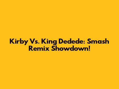 Kirby Vs. King Dedede: Smash Remix Showdown!