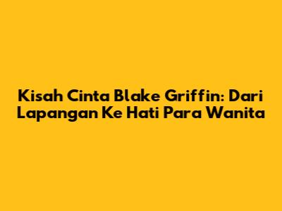 Kisah Cinta Blake Griffin: Dari Lapangan Ke Hati Para Wanita