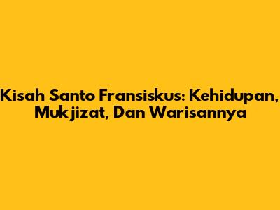 Kisah Santo Fransiskus: Kehidupan, Mukjizat, Dan Warisannya