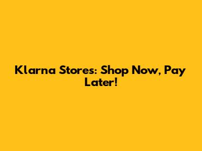 Klarna Stores: Shop Now, Pay Later!