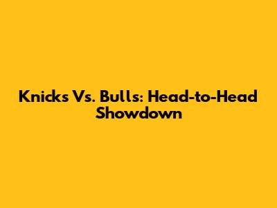 Knicks Vs. Bulls: Head-to-Head Showdown