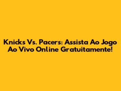 Knicks Vs. Pacers: Assista Ao Jogo Ao Vivo Online Gratuitamente!