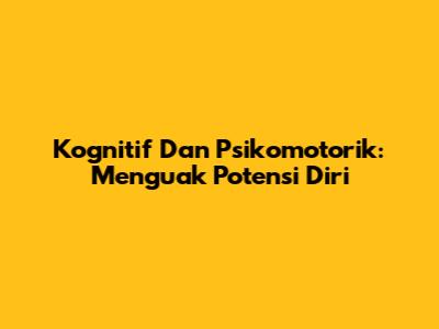 Kognitif Dan Psikomotorik: Menguak Potensi Diri