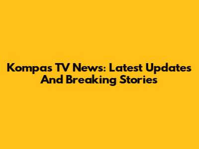 Kompas TV News: Latest Updates And Breaking Stories