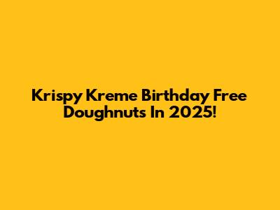 Krispy Kreme Birthday Free Doughnuts In 2025!
