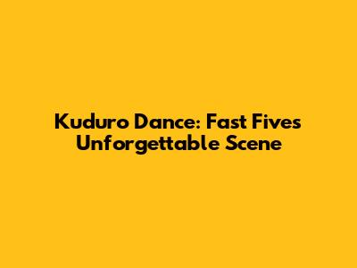 Kuduro Dance: Fast Five's Unforgettable Scene