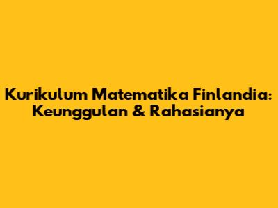 Kurikulum Matematika Finlandia: Keunggulan & Rahasianya