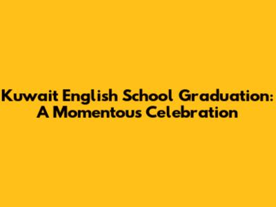 Kuwait English School Graduation: A Momentous Celebration