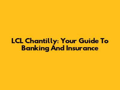 LCL Chantilly: Your Guide To Banking And Insurance