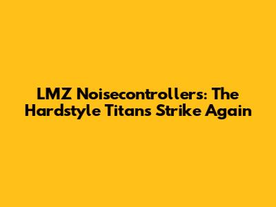 LMZ Noisecontrollers: The Hardstyle Titans Strike Again
