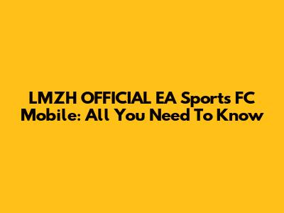 LMZH OFFICIAL EA Sports FC Mobile: All You Need To Know