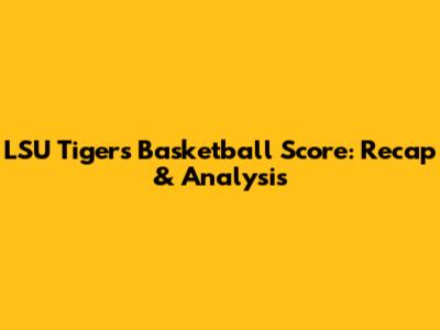 LSU Tigers Basketball Score: Recap & Analysis