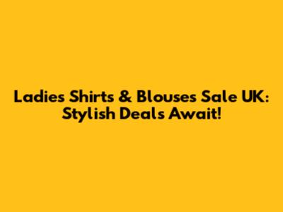 Ladies' Shirts & Blouses Sale UK: Stylish Deals Await!