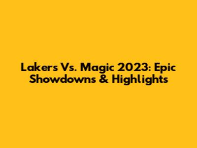 Lakers Vs. Magic 2023: Epic Showdowns & Highlights