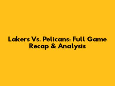 Lakers Vs. Pelicans: Full Game Recap & Analysis