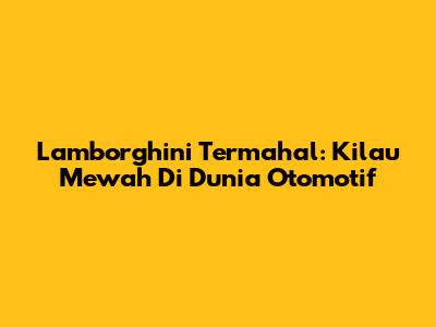 Lamborghini Termahal: Kilau Mewah Di Dunia Otomotif