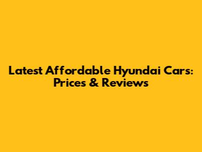 Latest Affordable Hyundai Cars: Prices & Reviews