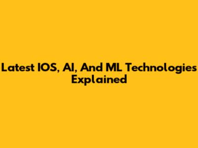 Latest IOS, AI, And ML Technologies Explained