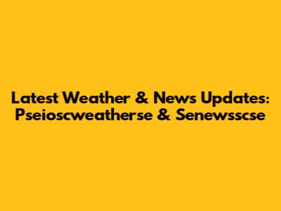Latest Weather & News Updates: Pseioscweatherse & Senewsscse