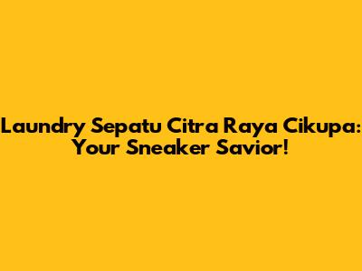Laundry Sepatu Citra Raya Cikupa: Your Sneaker Savior!