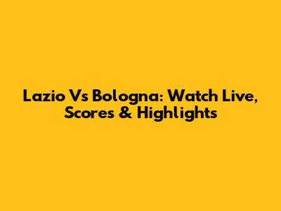 Lazio Vs Bologna: Watch Live, Scores & Highlights