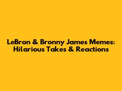 LeBron & Bronny James Memes: Hilarious Takes & Reactions
