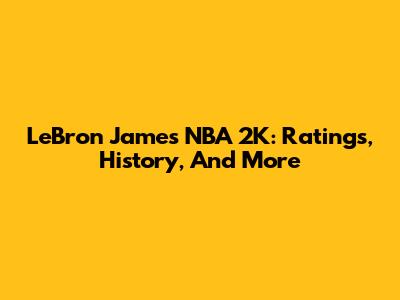 LeBron James NBA 2K: Ratings, History, And More