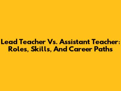 Lead Teacher Vs. Assistant Teacher: Roles, Skills, And Career Paths