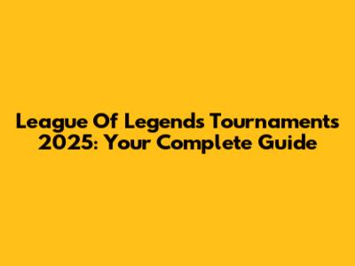 League Of Legends Tournaments 2025: Your Complete Guide