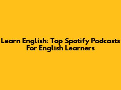 Learn English: Top Spotify Podcasts For English Learners