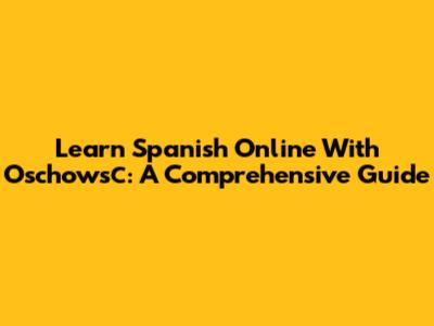Learn Spanish Online With Oschowsс: A Comprehensive Guide