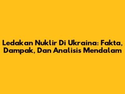 Ledakan Nuklir Di Ukraina: Fakta, Dampak, Dan Analisis Mendalam