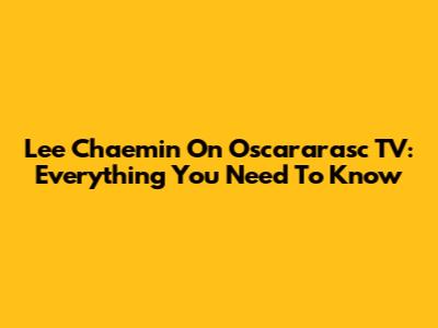 Lee Chaemin On Oscararasc TV: Everything You Need To Know