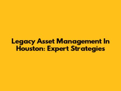 Legacy Asset Management In Houston: Expert Strategies