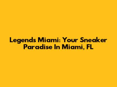 Legends Miami: Your Sneaker Paradise In Miami, FL