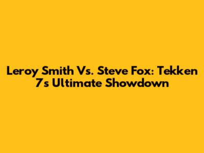 Leroy Smith Vs. Steve Fox: Tekken 7's Ultimate Showdown