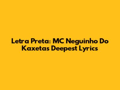 Letra Preta: MC Neguinho Do Kaxeta's Deepest Lyrics