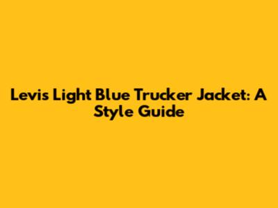 Levi's Light Blue Trucker Jacket: A Style Guide