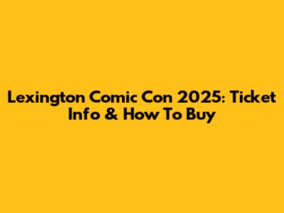 Lexington Comic Con 2025: Ticket Info & How To Buy