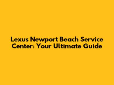 Lexus Newport Beach Service Center: Your Ultimate Guide
