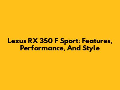 Lexus RX 350 F Sport: Features, Performance, And Style