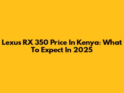Lexus RX 350 Price In Kenya: What To Expect In 2025