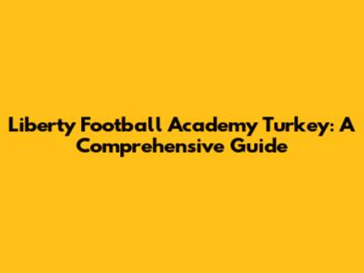 Liberty Football Academy Turkey: A Comprehensive Guide